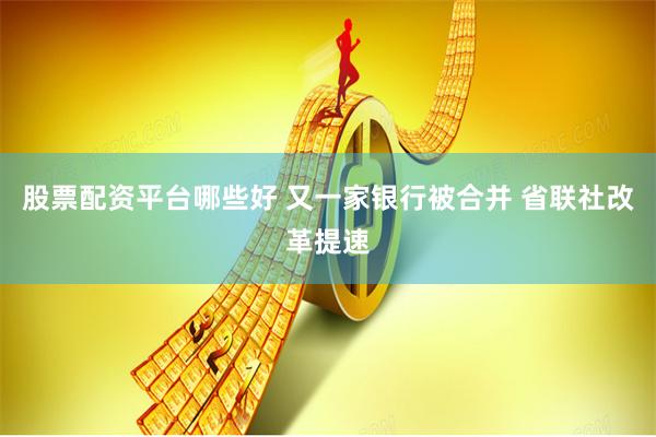 股票配资平台哪些好 又一家银行被合并 省联社改革提速