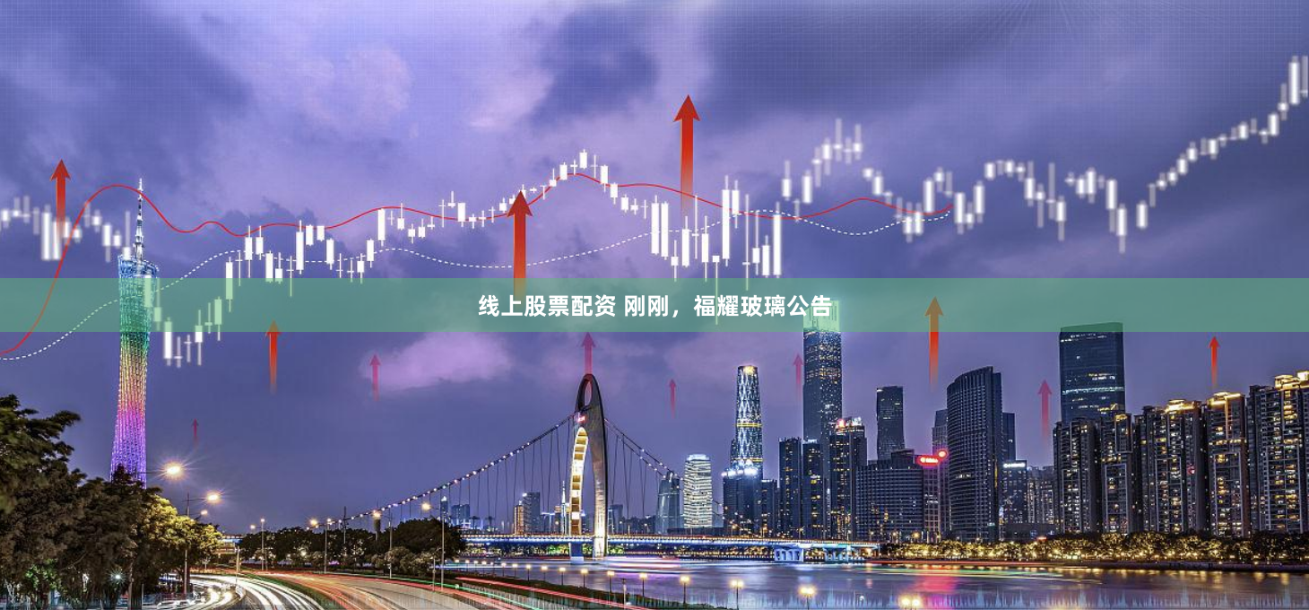 线上股票配资 刚刚，福耀玻璃公告
