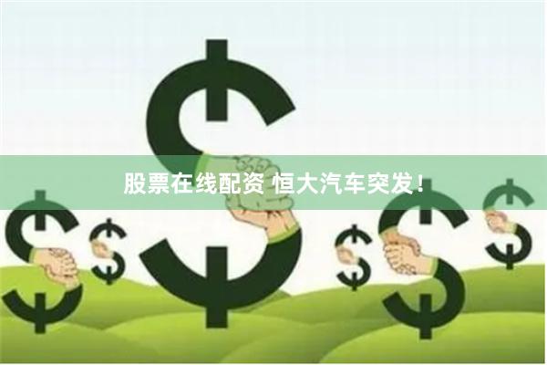 股票在线配资 恒大汽车突发！