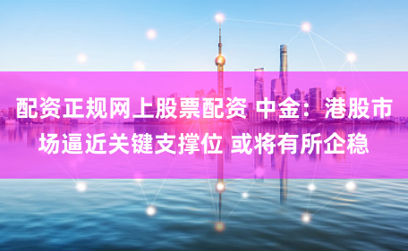 配资正规网上股票配资 中金：港股市场逼近关键支撑位 或将有所企稳