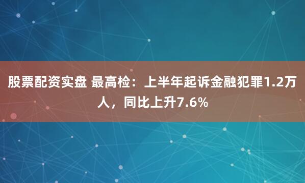 股票配资实盘 最高检：上半年起诉金融犯罪1.2万人，同比上升7.6%