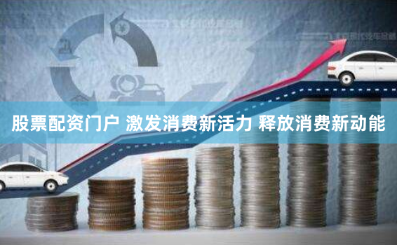 股票配资门户 激发消费新活力 释放消费新动能