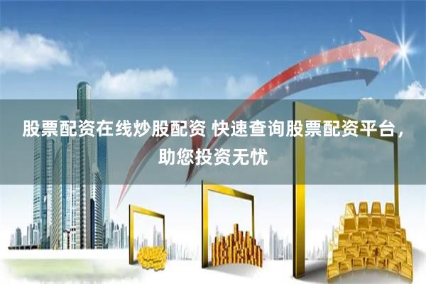 股票配资在线炒股配资 快速查询股票配资平台，助您投资无忧