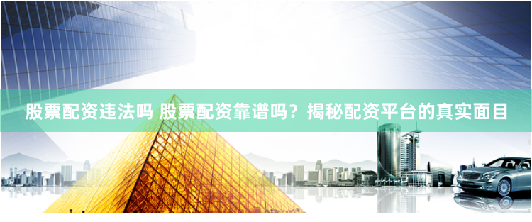 股票配资违法吗 股票配资靠谱吗？揭秘配资平台的真实面目