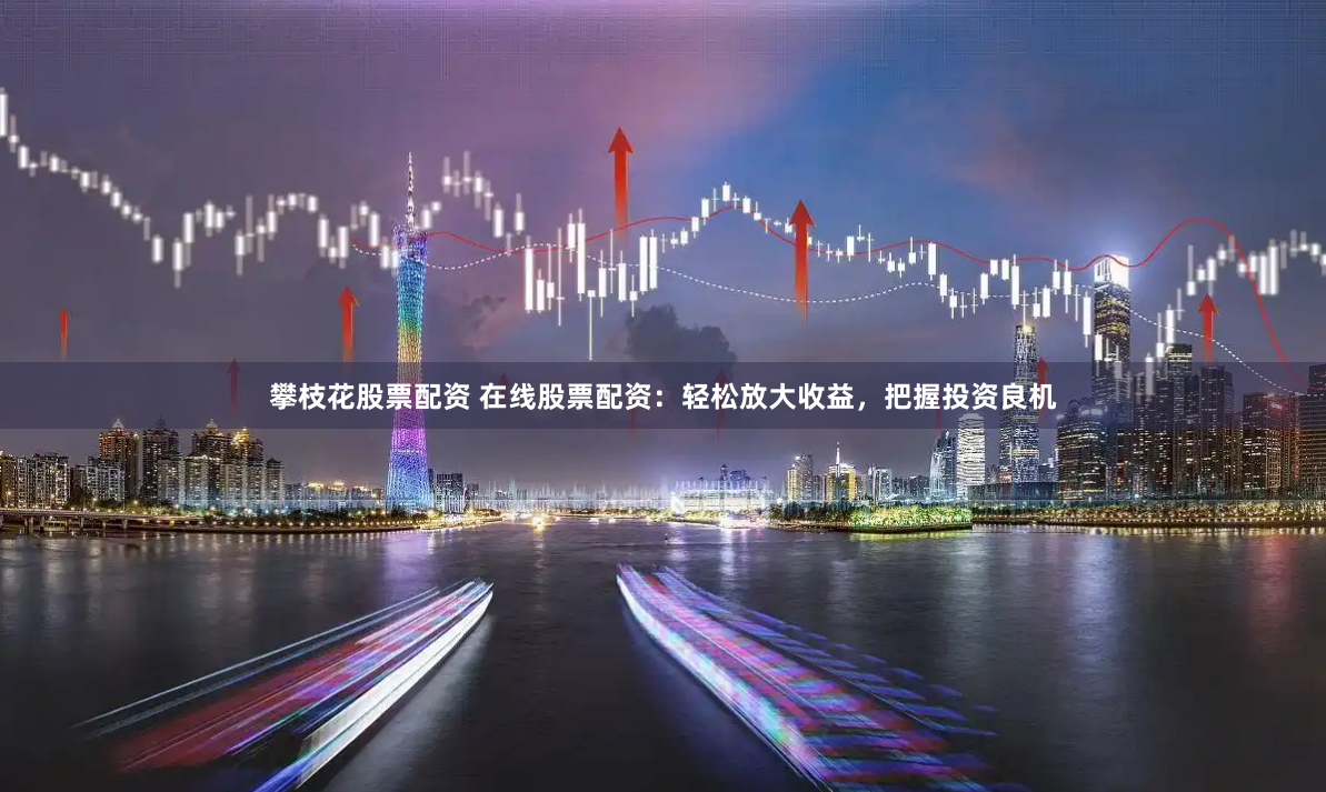 攀枝花股票配资 在线股票配资：轻松放大收益，把握投资良机