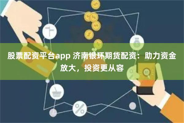 股票配资平台app 济南银环期货配资：助力资金放大，投资更从容