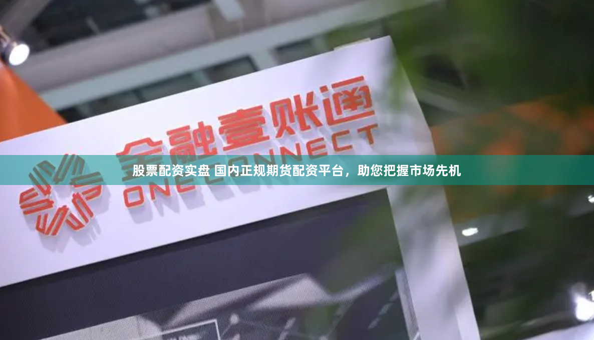 股票配资实盘 国内正规期货配资平台，助您把握市场先机