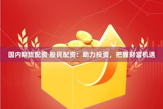 国内期货配资 股民配资：助力投资，把握财富机遇