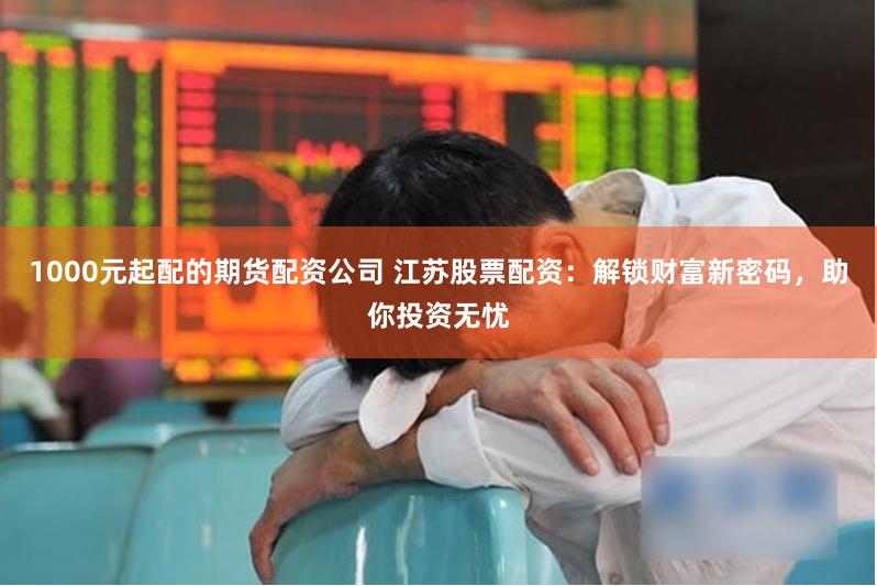1000元起配的期货配资公司 江苏股票配资：解锁财富新密码，助你投资无忧
