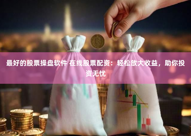最好的股票操盘软件 在线股票配资：轻松放大收益，助你投资无忧