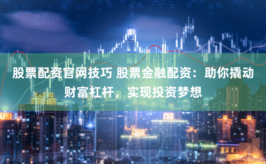 股票配资官网技巧 股票金融配资：助你撬动财富杠杆，实现投资梦想