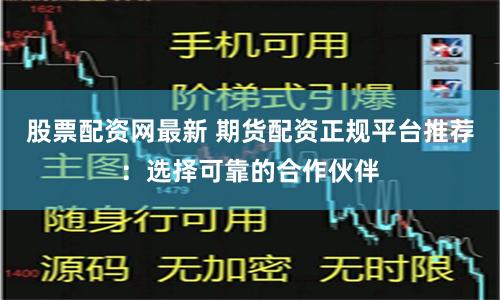 股票配资网最新 期货配资正规平台推荐：选择可靠的合作伙伴