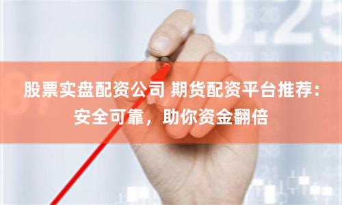 股票实盘配资公司 期货配资平台推荐：安全可靠，助你资金翻倍