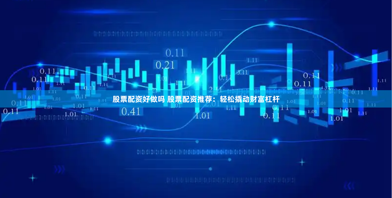 股票配资好做吗 股票配资推荐：轻松撬动财富杠杆