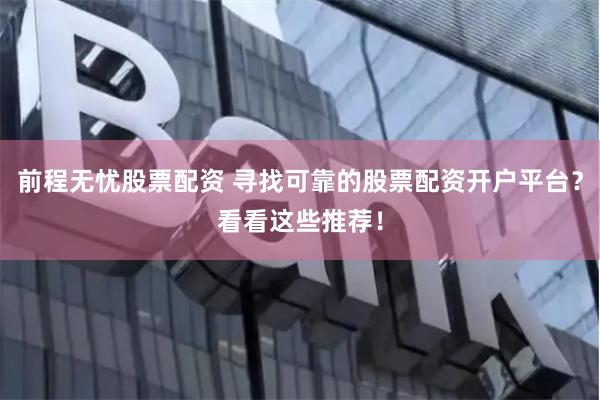 前程无忧股票配资 寻找可靠的股票配资开户平台？看看这些推荐！