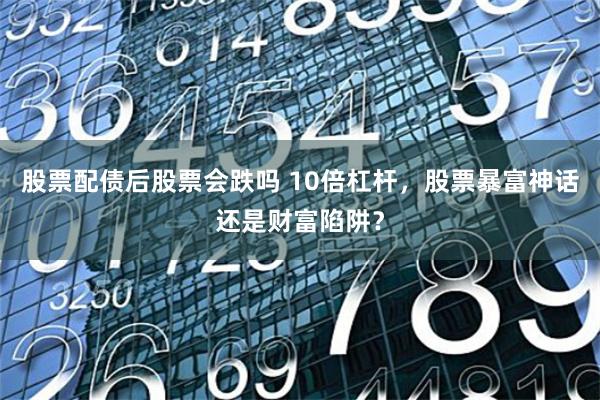 股票配债后股票会跌吗 10倍杠杆，股票暴富神话还是财富陷阱？