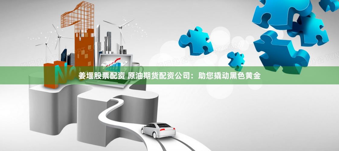 姜堰股票配资 原油期货配资公司：助您撬动黑色黄金