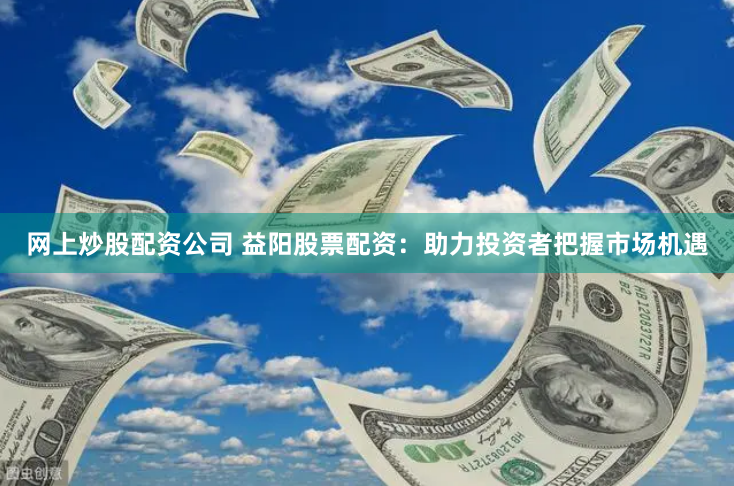 网上炒股配资公司 益阳股票配资：助力投资者把握市场机遇