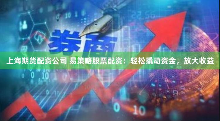上海期货配资公司 易策略股票配资：轻松撬动资金，放大收益