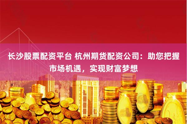 长沙股票配资平台 杭州期货配资公司：助您把握市场机遇，实现财富梦想