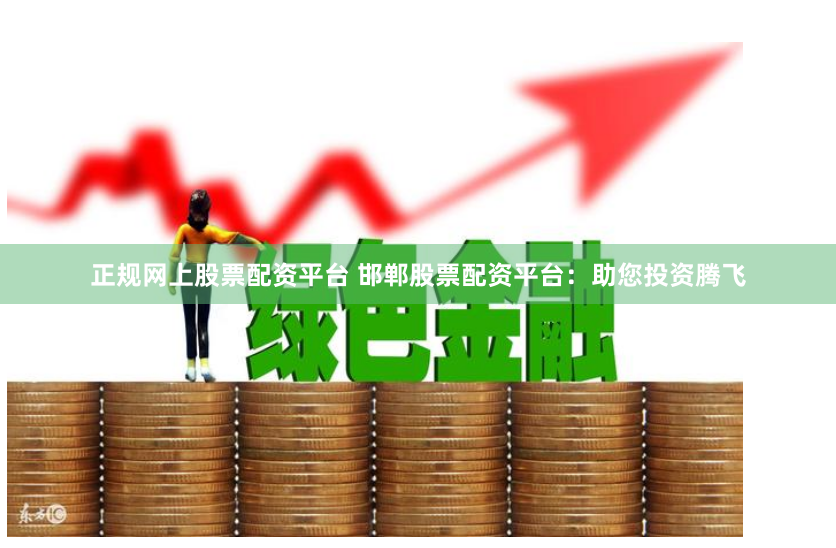 正规网上股票配资平台 邯郸股票配资平台：助您投资腾飞