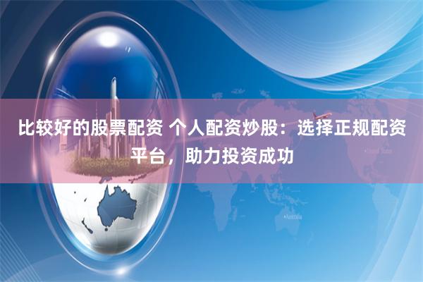 比较好的股票配资 个人配资炒股：选择正规配资平台，助力投资成功