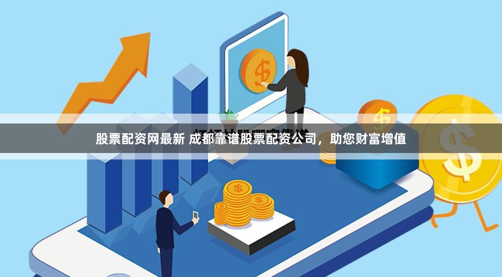 股票配资网最新 成都靠谱股票配资公司，助您财富增值