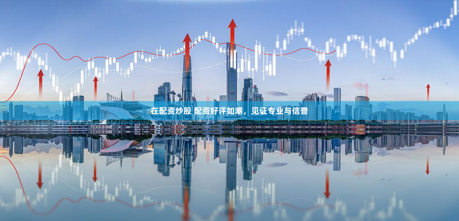 在配资炒股 配资好评如潮，见证专业与信誉
