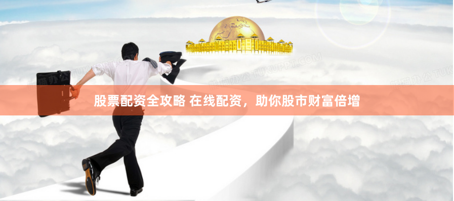 股票配资全攻略 在线配资，助你股市财富倍增