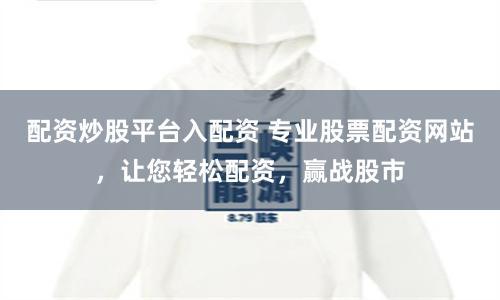 配资炒股平台入配资 专业股票配资网站，让您轻松配资，赢战股市
