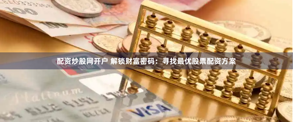 配资炒股网开户 解锁财富密码：寻找最优股票配资方案