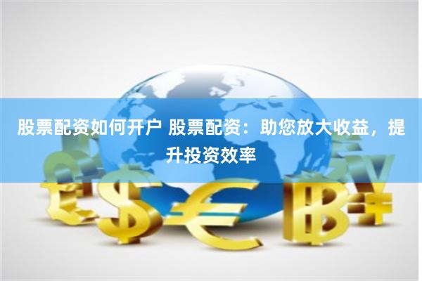 股票配资如何开户 股票配资：助您放大收益，提升投资效率