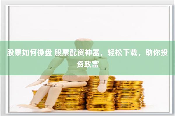 股票如何操盘 股票配资神器，轻松下载，助你投资致富