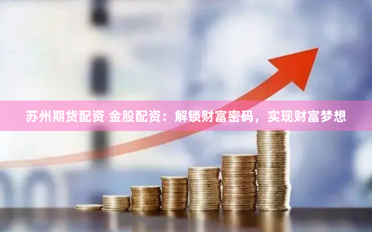 苏州期货配资 金股配资：解锁财富密码，实现财富梦想