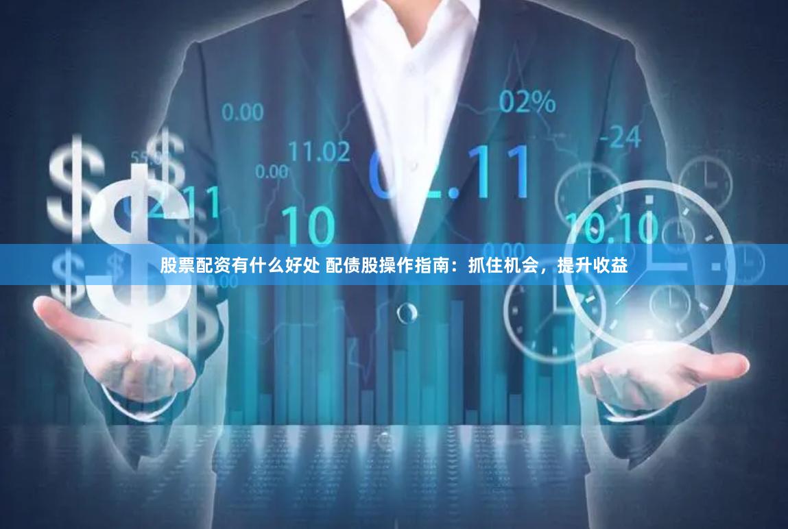 股票配资有什么好处 配债股操作指南：抓住机会，提升收益