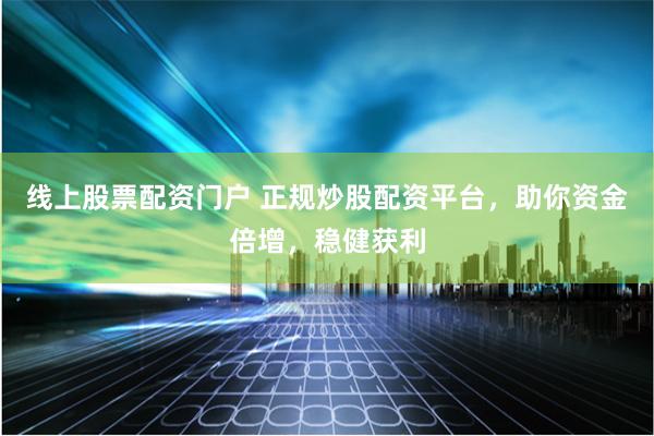 线上股票配资门户 正规炒股配资平台，助你资金倍增，稳健获利