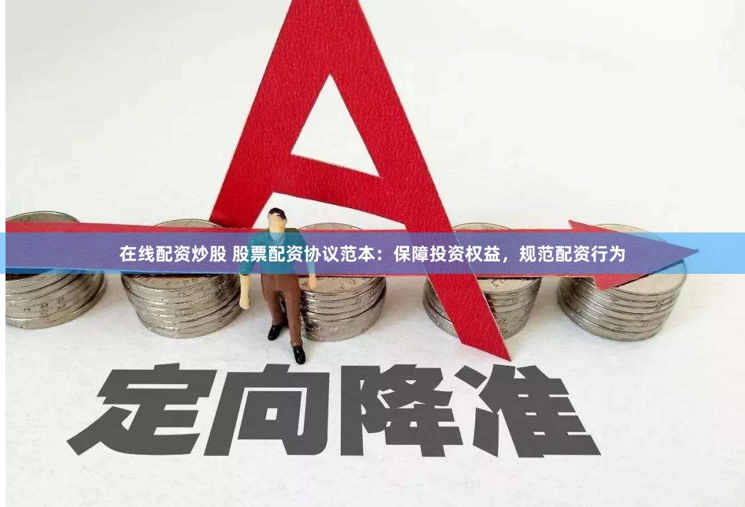 在线配资炒股 股票配资协议范本：保障投资权益，规范配资行为
