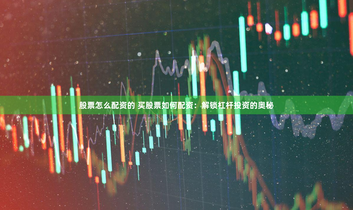 股票怎么配资的 买股票如何配资：解锁杠杆投资的奥秘
