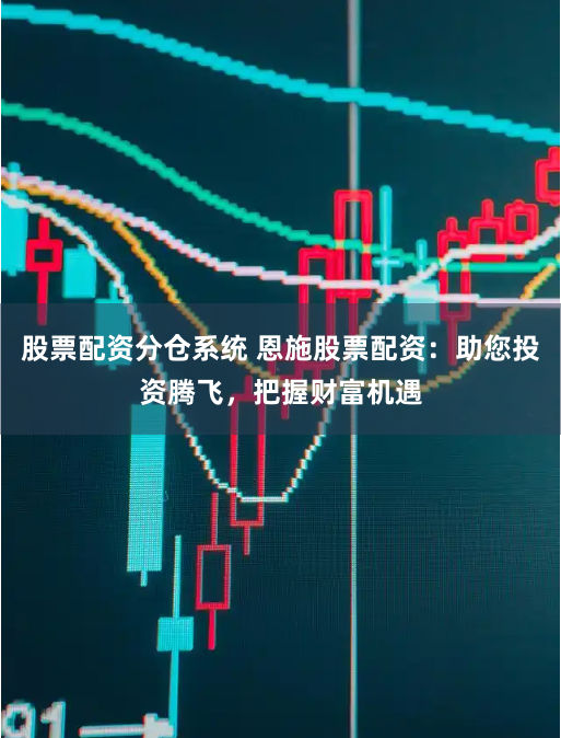 股票配资分仓系统 恩施股票配资：助您投资腾飞，把握财富机遇