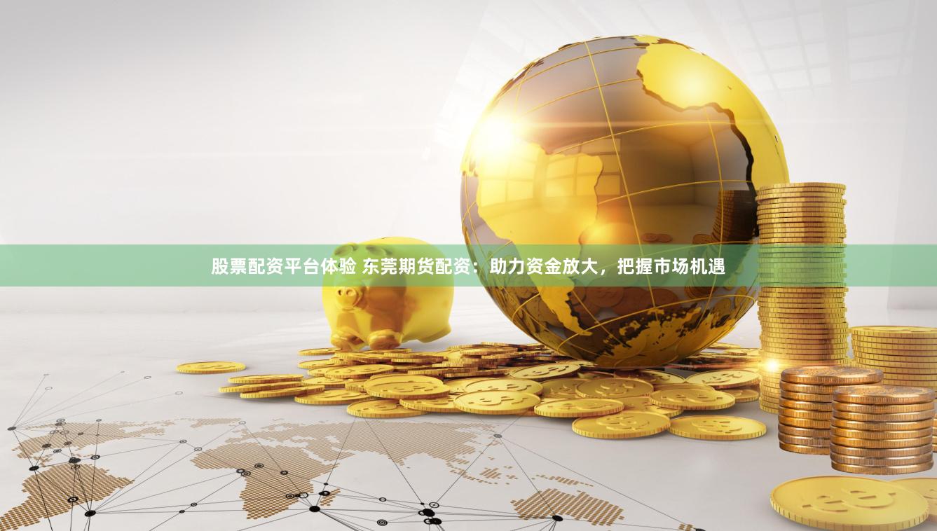 股票配资平台体验 东莞期货配资：助力资金放大，把握市场机遇