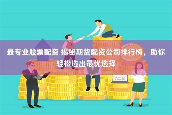 最专业股票配资 揭秘期货配资公司排行榜，助你轻松选出最优选择