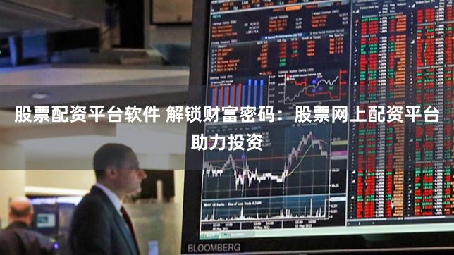 股票配资平台软件 解锁财富密码：股票网上配资平台助力投资