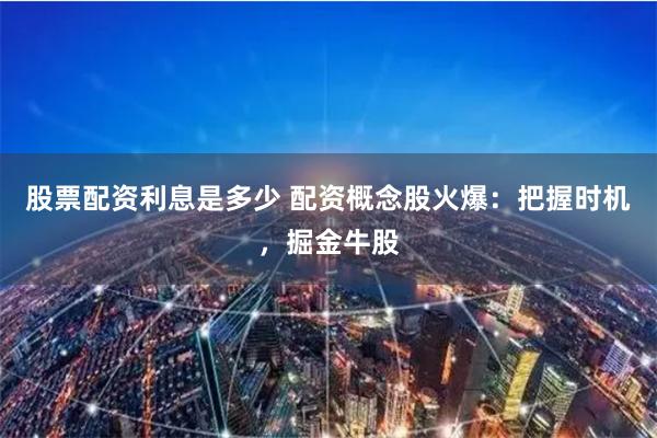 股票配资利息是多少 配资概念股火爆：把握时机，掘金牛股