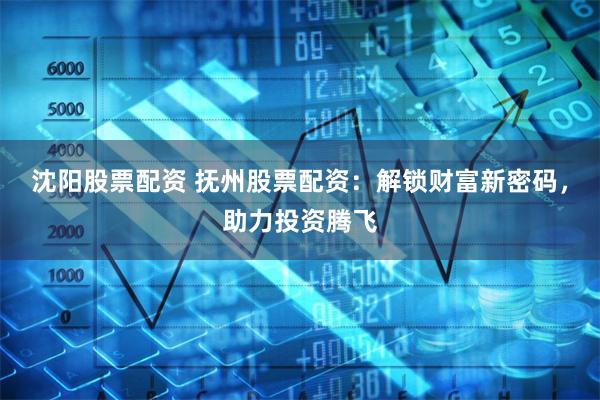 沈阳股票配资 抚州股票配资：解锁财富新密码，助力投资腾飞