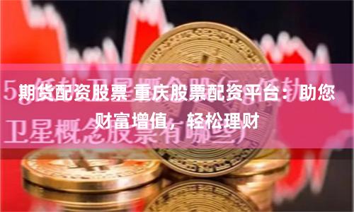 期货配资股票 重庆股票配资平台：助您财富增值，轻松理财