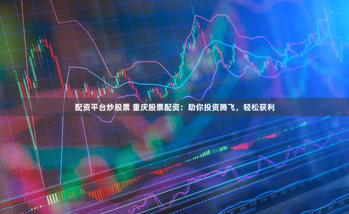 配资平台炒股票 重庆股票配资：助你投资腾飞，轻松获利