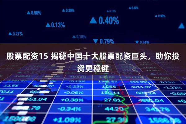 股票配资15 揭秘中国十大股票配资巨头，助你投资更稳健