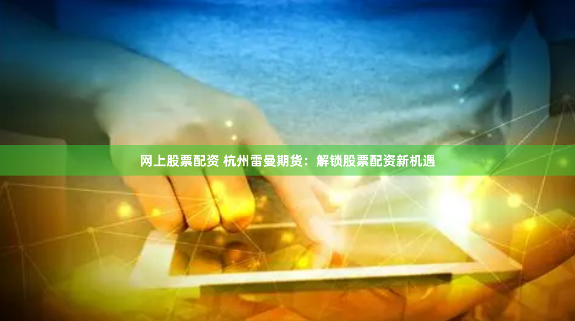 网上股票配资 杭州雷曼期货：解锁股票配资新机遇