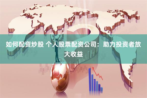 如何配资炒股 个人股票配资公司：助力投资者放大收益