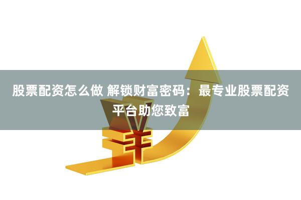 股票配资怎么做 解锁财富密码：最专业股票配资平台助您致富